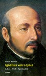 Ignatius von Loyola - Leben - Werk - Spiritualität