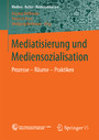 Mediatisierung und Mediensozialisation - Prozesse - Räume - Praktiken