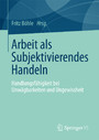 Arbeit als Subjektivierendes Handeln - Handlungsfähigkeit bei Unwägbarkeiten und Ungewissheit