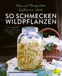 So schmecken Wildpflanzen - 144 Rezepte mit 30 Kräutern, Früchten und Pilzen