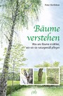 Bäume verstehen - Was uns Bäume erzählen, wie wir sie naturgemäß pflegen