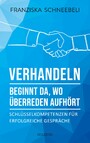 Verhandeln beginnt da, wo Überreden aufhört - Schlüsselkompetenzen für erfolgreiche Gespräche. Richtig argumentieren und Ziele erreichen: Mit Erfolg zu Verhandlungskompetenz