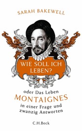 Wie soll ich leben? - oder Das Leben Montaignes in einer Frage und zwanzig Antworten