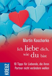 Ich liebe dich, wie du bist - 10 Tipps für Liebende, die ihren Partner nicht verändern wollen