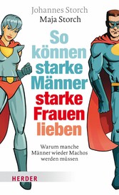 So können starke Männer starke Frauen lieben - Warum manche Männer wieder Machos werden müssen