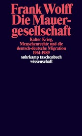 Die Mauergesellschaft - Kalter Krieg, Menschenrechte und die deutsch-deutsche Migration 1961-1989