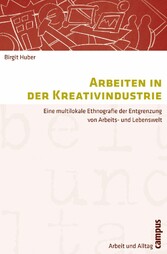 Arbeiten in der Kreativindustrie - Eine multilokale Ethnografie der Entgrenzung von Arbeits- und Lebenswelt Arbeiten in der Kreativindustrie - Eine multilokale Ethnografie der Entgrenzung von Arbeits- und Lebenswelt