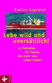 Lebe wild und unersättlich! - 10 Freiheiten für Frauen, die mehr vom Leben wollen