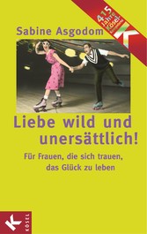 Liebe wild und unersättlich! - Für Frauen, die sich trauen, das Glück zu leben Liebe wild und unersättlich! - Für Frauen, die sich trauen, das Glück zu leben