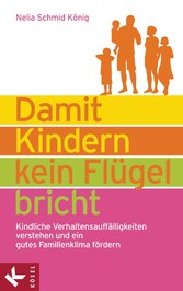 Damit Kindern kein Flügel bricht - Kindliche Verhaltensauffälligkeiten verstehen und ein gutes Familienklima fördern