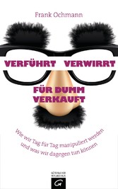 Verführt - Verwirrt - Für dumm verkauft - Wie wir Tag für Tag manipuliert werden und was wir dagegen tun können