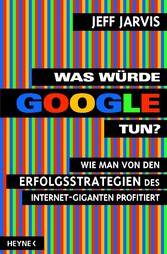 Was würde Google tun? - Wie man von den Erfolgsstrategien des Internet-Giganten profitiert