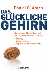 Das glückliche Gehirn - Ängste, Aggressionen und Depressionen überwinden  - So nehmen Sie Einfluss auf die Gesundheit Ihres Gehirns