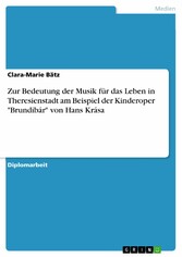 Zur Bedeutung der Musik für das Leben in Theresienstadt am Beispiel der Kinderoper 'Brundibár' von Hans Krása Zur Bedeutung der Musik für das Leben in Theresienstadt am Beispiel der Kinderoper 'Brundibár' von Hans Krása