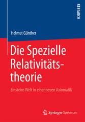 Die Spezielle Relativitätstheorie - Einsteins Welt in einer neuen Axiomatik Die Spezielle Relativitätstheorie - Einsteins Welt in einer neuen Axiomatik