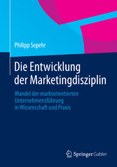 Die Entwicklung der Marketingdisziplin - Wandel der marktorientierten Unternehmensführung in Wissenschaft und Praxis Die Entwicklung der Marketingdisziplin - Wandel der marktorientierten Unternehmensführung in Wissenschaft und Praxis