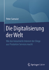 Die Digitalisierung der Welt - Wie das Industrielle Internet der Dinge aus Produkten Services macht