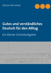 Gutes und verständliches Deutsch für den Alltag - Ein kleiner Schreibratgeber Gutes und verständliches Deutsch für den Alltag - Ein kleiner Schreibratgeber