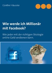 Wie werde ich Millionär mit Facebook? - Wie jeder mit der richtigen Strategie online Geld verdienen kann.