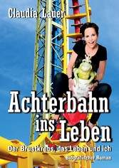 Achterbahn ins Leben - Der Brustkrebs, das Leben und ich