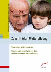 Zukunft (der) Weiterbildung - Vorschläge und Expertisen - Eine Aufsatzsammlung aus dem Innovationskreis Weiterbildung Zukunft (der) Weiterbildung - Vorschläge und Expertisen - Eine Aufsatzsammlung aus dem Innovationskreis Weiterbildung