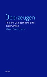 Überzeugen - Rhetorik und politische Ethik in der Antike Überzeugen - Rhetorik und politische Ethik in der Antike