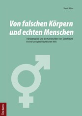 Von falschen Körpern und echten Menschen - Transsexualität und die Konstruktion von Geschlecht in einer zweigeschlechtlichen Welt