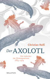 Der Axolotl - Ein Labortier im Heimaquarium 1864 - 1914