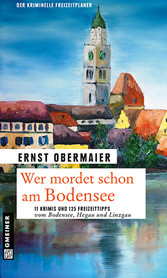 Wer mordet schon am Bodensee? - 11 Krimis und 125 Freizeittipps vom Bodensee, Hegau und Linzgau