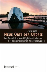 Neue Orte der Utopie - Zur Produktion von Möglichkeitsräumen bei zeitgenössischen Künstlergruppen