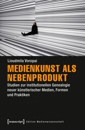 Medienkunst als Nebenprodukt - Studien zur institutionellen Genealogie neuer künstlerischer Medien, Formen und Praktiken