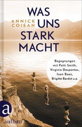 Was uns stark macht - Begegnungen mit Patti Smith, Virginie Despentes, Joan Baez, Brigitte Bardot u.a.