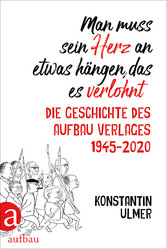 Man muss sein Herz an etwas hängen, das es verlohnt - Die Geschichte des Aufbau Verlages 1945 - 2020