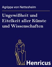 Ungewißheit und Eitelkeit aller Künste und Wissenschaften - - auch wie selbige dem menschlichen Geschlecht mehr schädlich als nutzlich sind (De incertitudine et vanitate scientarum et artium et de excellentia verbi dei)