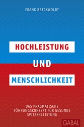 Hochleistung und Menschlichkeit - Das pragmatische Führungskonzept für gesunde Spitzenleistung