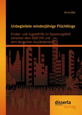 Unbegleitete minderjährige Flüchtlinge: Kinder- und Jugendhilfe im Spannungsfeld zwischen dem SGB VIII und dem deutschen Ausländerrecht