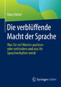 Die verblüffende Macht der Sprache - Was Sie mit Worten auslösen oder verhindern und was Ihr Sprachverhalten verrät